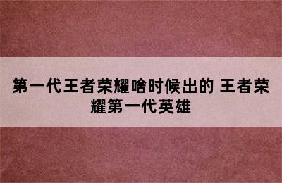 第一代王者荣耀啥时候出的 王者荣耀第一代英雄